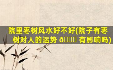 院里枣树风水好不好(院子有枣树对人的运势 🐅 有影响吗)
